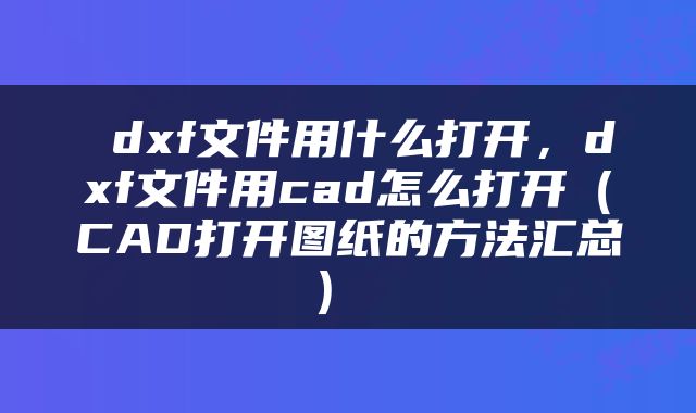  dxf文件用什么打开，dxf文件用cad怎么打开（CAD打开图纸的方法汇总） 