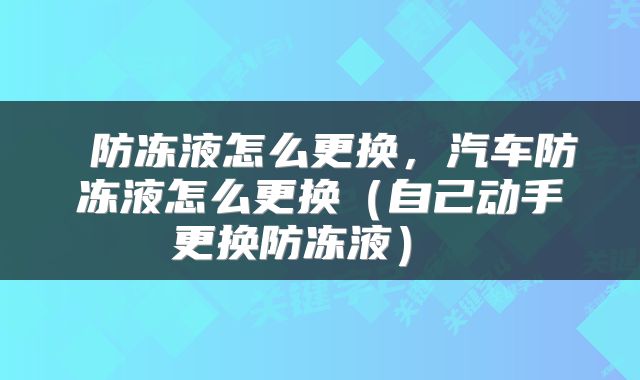  防冻液怎么更换，汽车防冻液怎么更换（自己动手更换防冻液） 