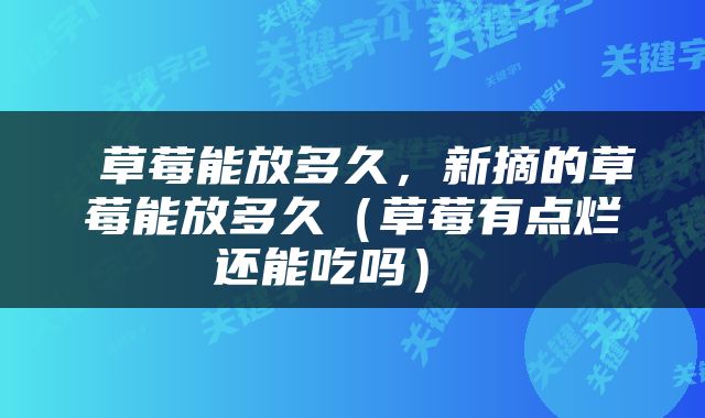  草莓能放多久，新摘的草莓能放多久（草莓有点烂还能吃吗） 
