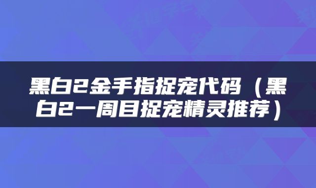 黑白2金手指捉宠代码（黑白2一周目捉宠精灵推荐）