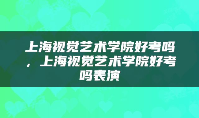 上海视觉艺术学院好考吗，上海视觉艺术学院好考吗表演