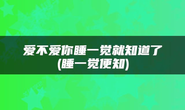 爱不爱你睡一觉就知道了(睡一觉便知)