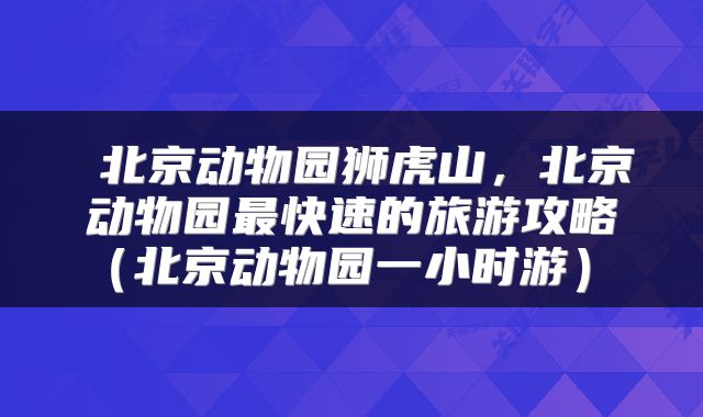  北京动物园狮虎山，北京动物园最快速的旅游攻略（北京动物园一小时游） 
