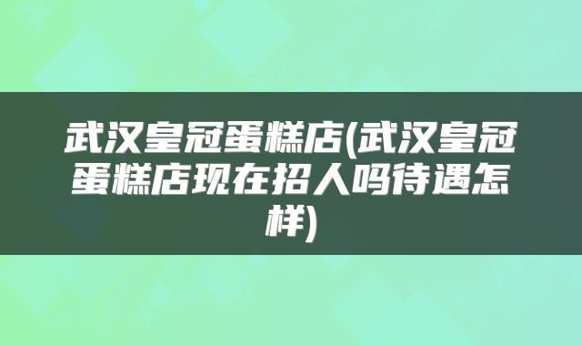 武汉皇冠蛋糕店(武汉皇冠蛋糕店现在招人吗待遇怎样)