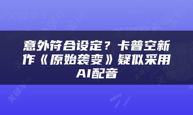 意外符合设定?卡普空新作《原始袭变》疑似采用AI配音