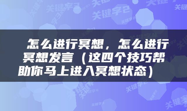  怎么进行冥想，怎么进行冥想发言（这四个技巧帮助你马上进入冥想状态） 