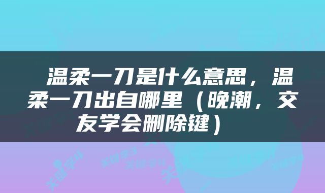  温柔一刀是什么意思，温柔一刀出自哪里（晚潮，交友学会删除键） 