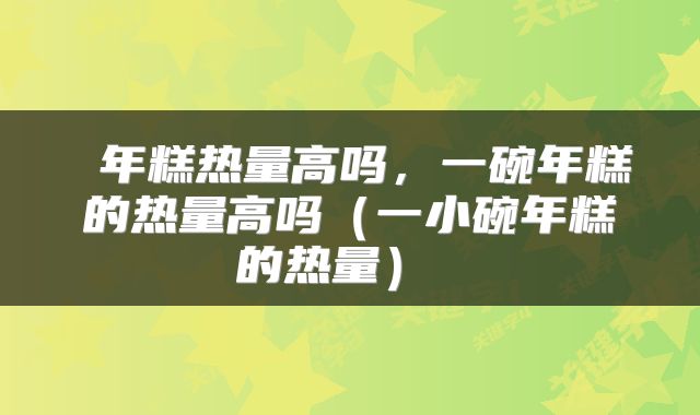  年糕热量高吗，一碗年糕的热量高吗（一小碗年糕的热量） 