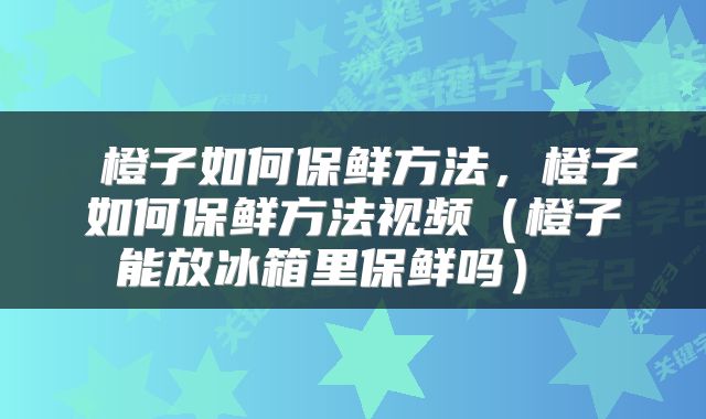  橙子如何保鲜方法，橙子如何保鲜方法视频（橙子能放冰箱里保鲜吗） 