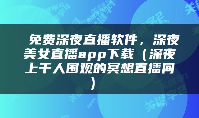  免费深夜直播软件，深夜美女直播app下载（深夜上千人围观的冥想直播间） 