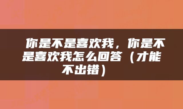  你是不是喜欢我，你是不是喜欢我怎么回答（才能不出错） 
