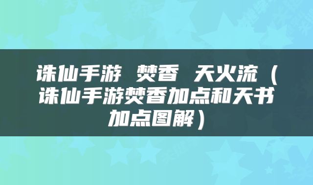 诛仙手游 焚香 天火流（诛仙手游焚香加点和天书加点图解）
