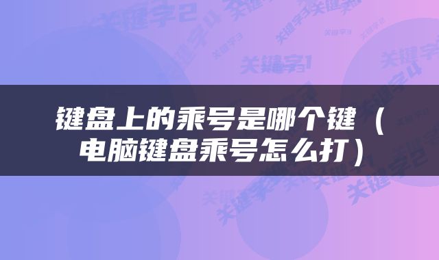 键盘上的乘号是哪个键（电脑键盘乘号怎么打）