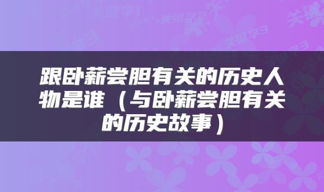 跟卧薪尝胆有关的历史人物是谁（与卧薪尝胆有关的历史故事）