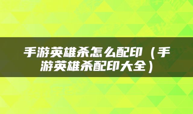 手游英雄杀怎么配印（手游英雄杀配印大全）