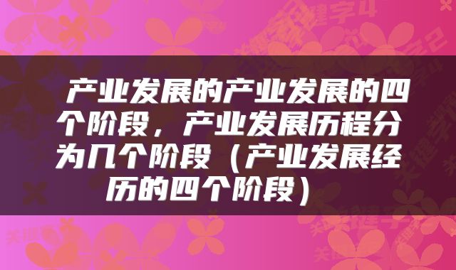  产业发展的产业发展的四个阶段，产业发展历程分为几个阶段（产业发展经历的四个阶段） 