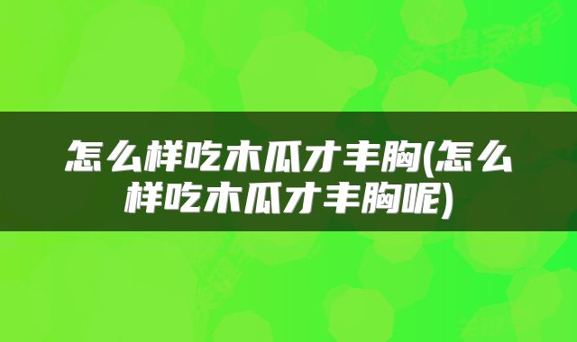 怎么样吃木瓜才丰胸(怎么样吃木瓜才丰胸呢)