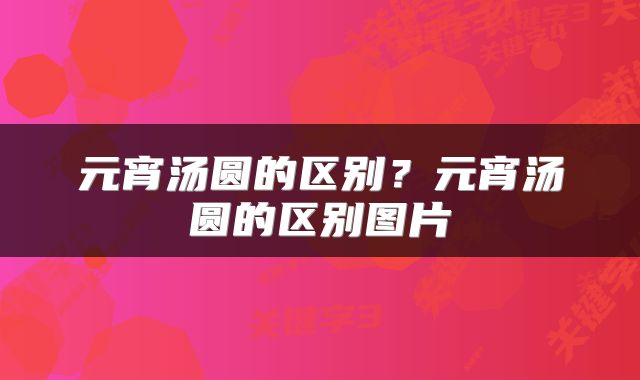 元宵汤圆的区别？元宵汤圆的区别图片