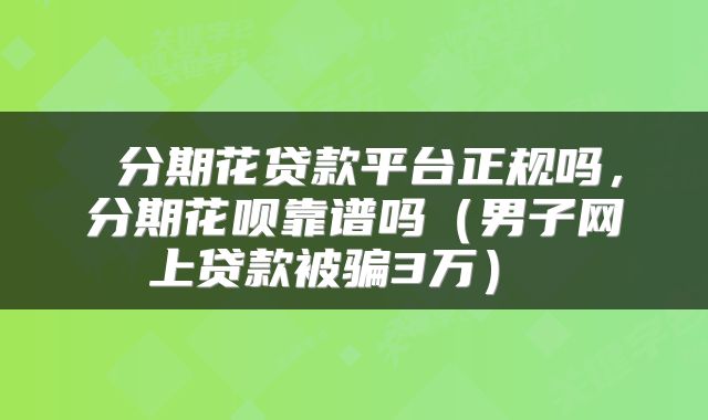  分期花贷款平台正规吗，分期花呗靠谱吗（男子网上贷款被骗3万） 