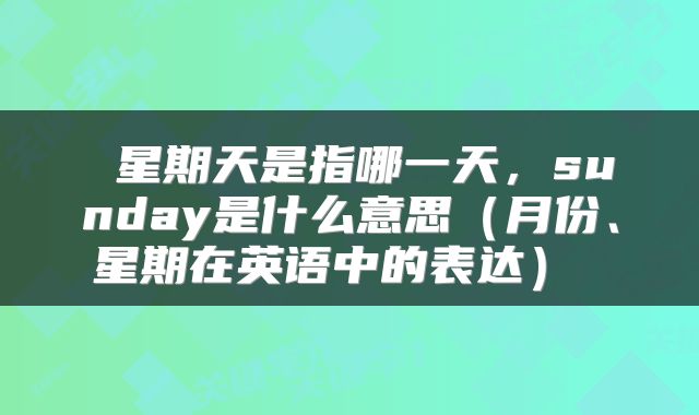  星期天是指哪一天，sunday是什么意思（月份、星期在英语中的表达） 