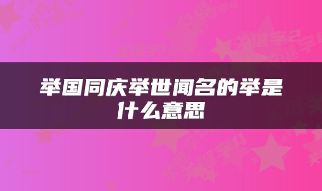 举国同庆举世闻名的举是什么意思