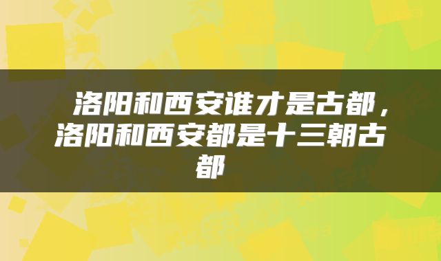  洛阳和西安谁才是古都，洛阳和西安都是十三朝古都 