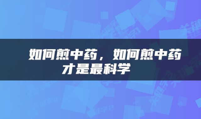  如何煎中药，如何煎中药才是最科学 