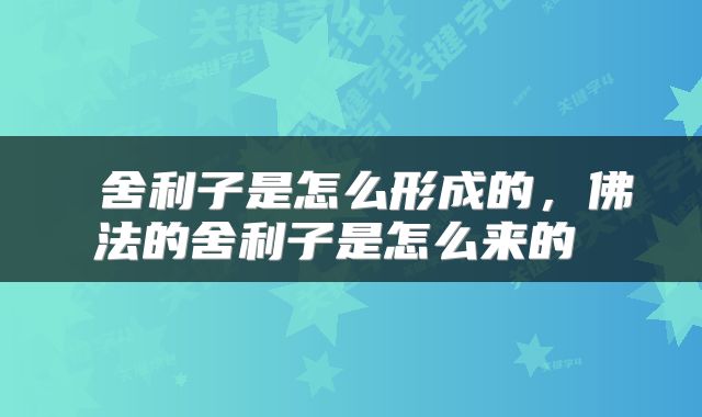  舍利子是怎么形成的，佛法的舍利子是怎么来的 