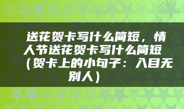  送花贺卡写什么简短，情人节送花贺卡写什么简短（贺卡上的小句子：入目无别人） 