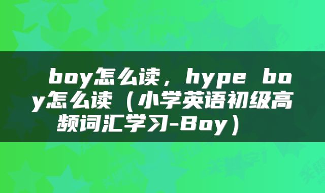  boy怎么读，hype boy怎么读（小学英语初级高频词汇学习-Boy） 