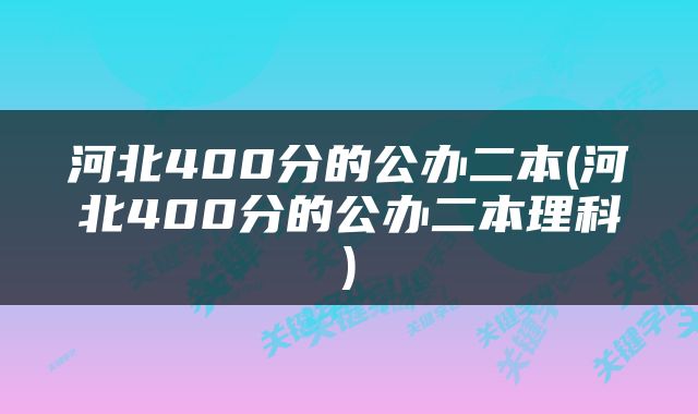 河北400分的公办二本(河北400分的公办二本理科)