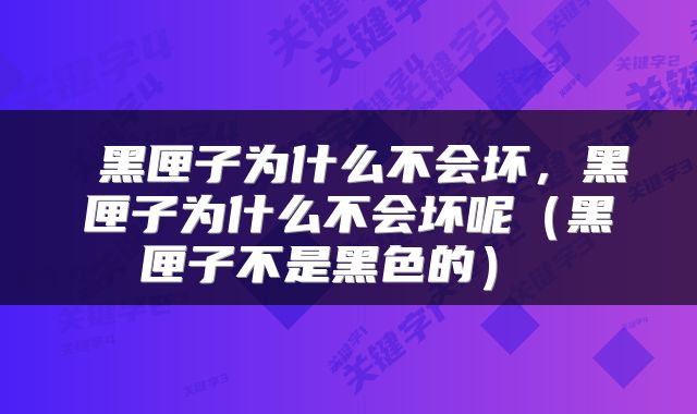  黑匣子为什么不会坏，黑匣子为什么不会坏呢（黑匣子不是黑色的） 