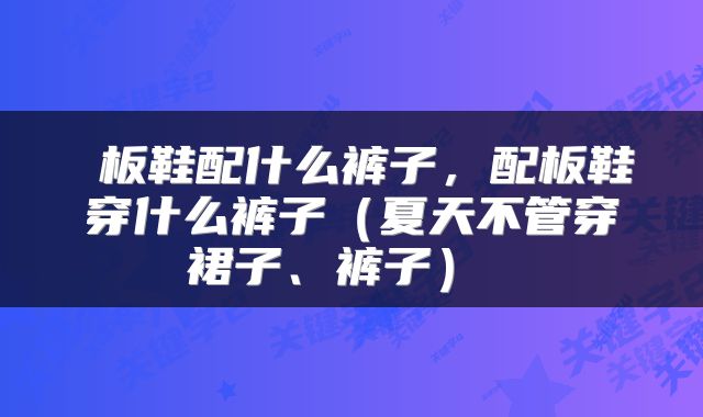  板鞋配什么裤子，配板鞋穿什么裤子（夏天不管穿裙子、裤子） 