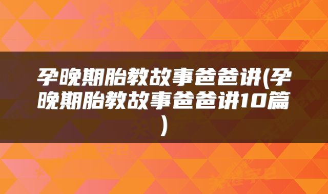 孕晚期胎教故事爸爸讲(孕晚期胎教故事爸爸讲10篇)