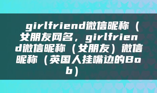  girlfriend微信昵称（女朋友网名，girlfriend微信昵称（女朋友）微信昵称（英国人挂嘴边的Bob） 