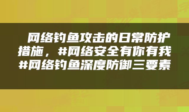  网络钓鱼攻击的日常防护措施，#网络安全有你有我#网络钓鱼深度防御三要素 