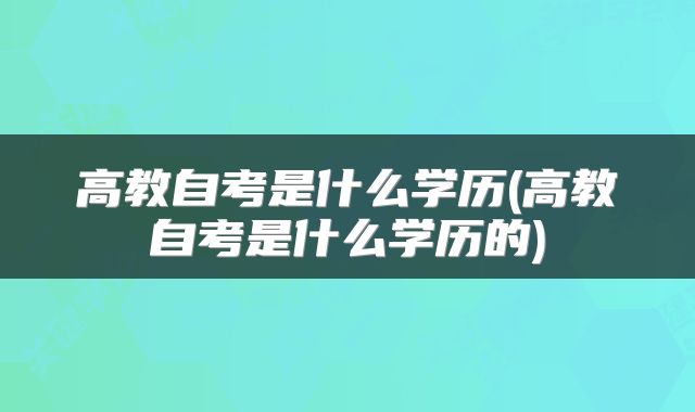 高教自考是什么学历(高教自考是什么学历的)