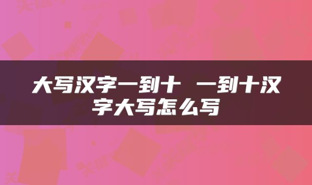 大写汉字一到十 一到十汉字大写怎么写
