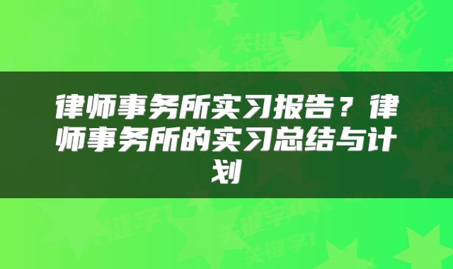 律师事务所实习报告？律师事务所的实习总结与计划