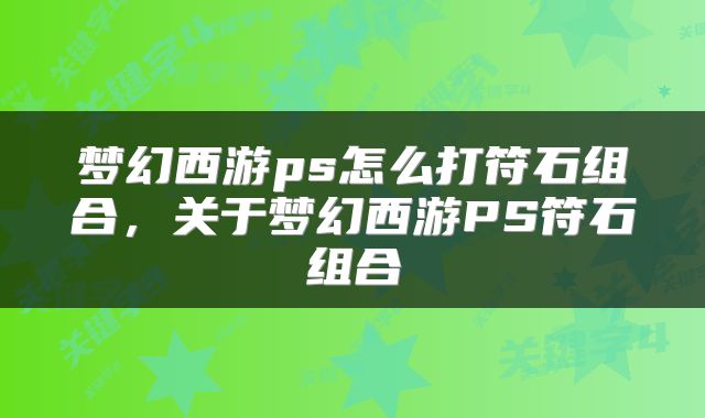 梦幻西游ps怎么打符石组合，关于梦幻西游PS符石组合
