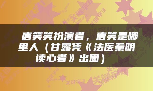  唐笑笑扮演者，唐笑是哪里人（甘露凭《法医秦明读心者》出圈） 