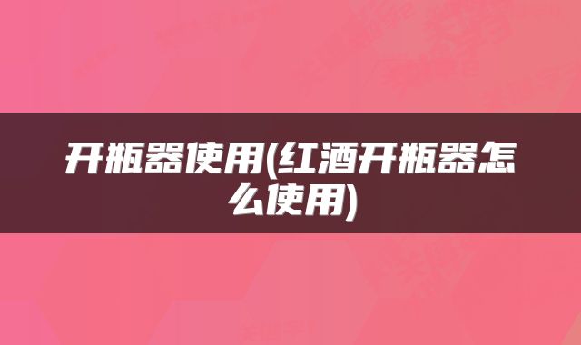 开瓶器使用(红酒开瓶器怎么使用)