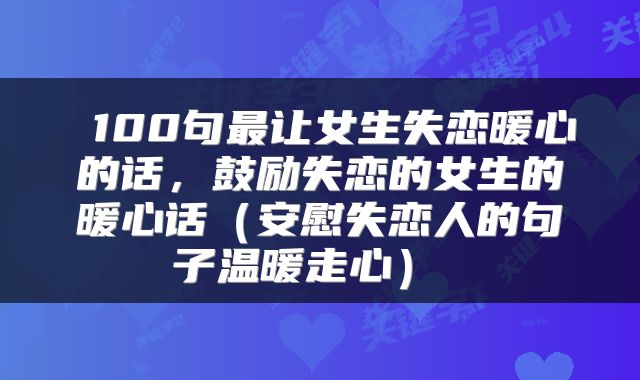  100句最让女生失恋暖心的话，鼓励失恋的女生的暖心话（安慰失恋人的句子温暖走心） 