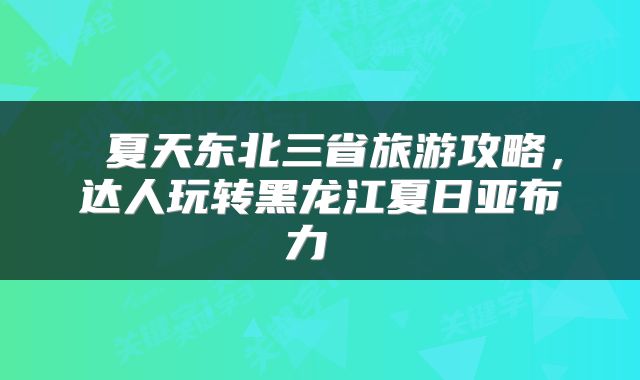  夏天东北三省旅游攻略，达人玩转黑龙江夏日亚布力 