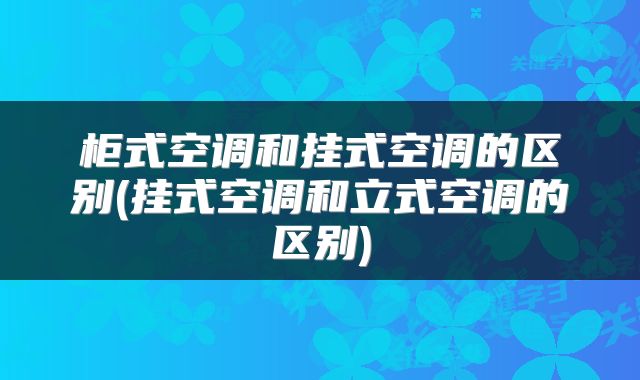 柜式空调和挂式空调的区别(挂式空调和立式空调的区别)