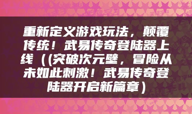 重新定义游戏玩法，颠覆传统！武易传奇登陆器上线（(突破次元壁，冒险从未如此刺激！武易传奇登陆器开启新篇章）