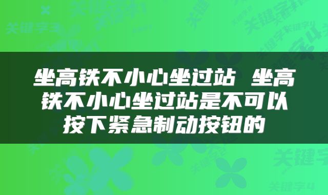 坐高铁不小心坐过站 坐高铁不小心坐过站是不可以按下紧急制动按钮的