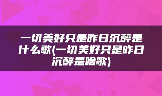 一切美好只是昨日沉醉是什么歌(一切美好只是昨日沉醉是啥歌)