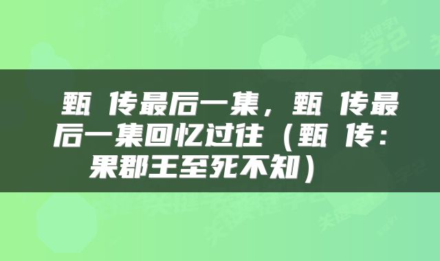  甄嬛传最后一集，甄嬛传最后一集回忆过往（甄嬛传：果郡王至死不知） 