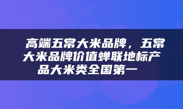  高端五常大米品牌，五常大米品牌价值蝉联地标产品大米类全国第一 